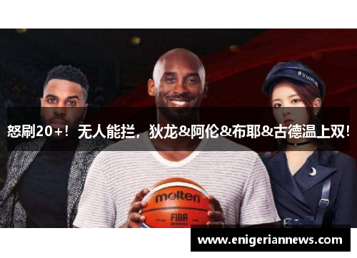 怒刷20+！无人能拦，狄龙&阿伦&布耶&古德温上双！
